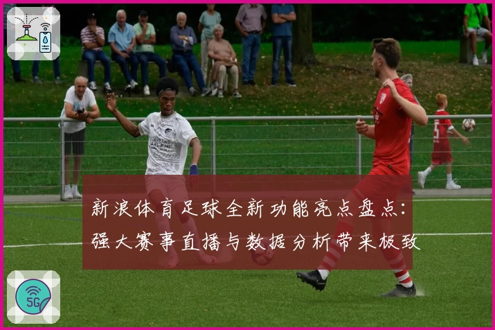新浪体育足球全新功能亮点盘点：强大赛事直播与数据分析带来极致观赛体验