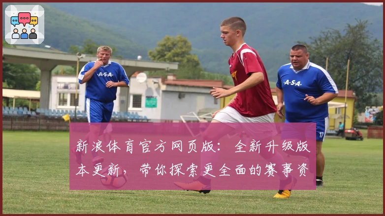 新浪体育官方网页版:全新升级版本更新,带你探索更全面的赛事资讯与独家解析