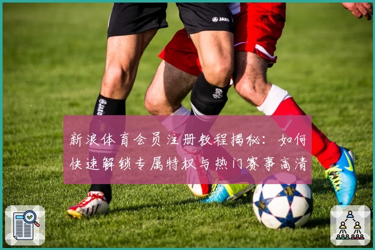 新浪体育会员注册教程揭秘：如何快速解锁专属特权与热门赛事高清直播体验