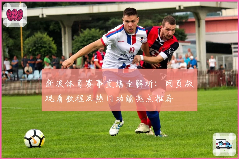新浪体育赛事直播全解析:网页版观看教程及热门功能亮点推荐