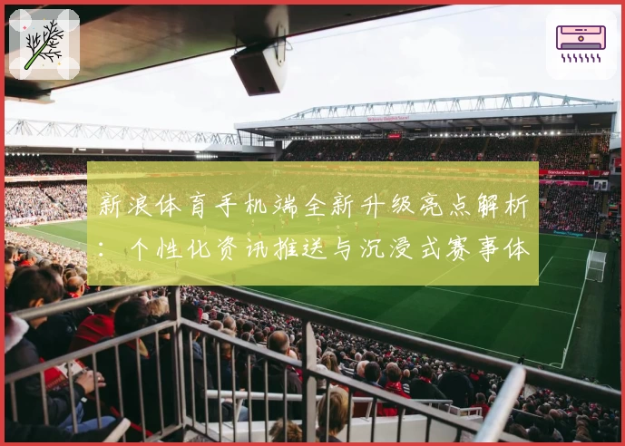 新浪体育手机端全新升级亮点解析：个性化资讯推送与沉浸式赛事体验拥抱热爱