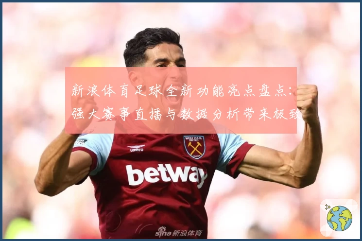 新浪体育足球全新功能亮点盘点:强大赛事直播与数据分析带来极致观赛体验