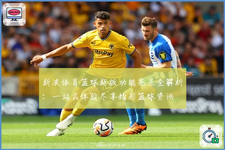 新浪体育篮球新版功能亮点全解析：一站式体验尽享精彩篮球资讯