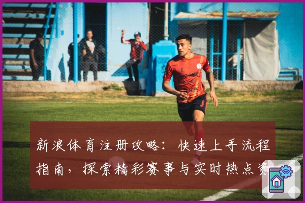 新浪体育注册攻略：快速上手流程指南，探索精彩赛事与实时热点资讯