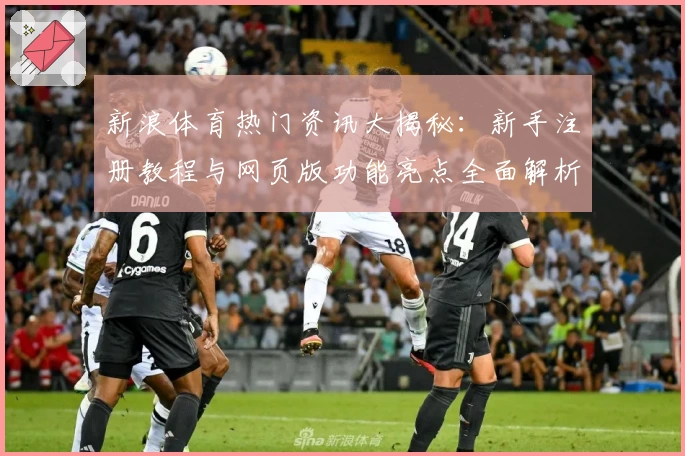 新浪体育热门资讯大揭秘：新手注册教程与网页版功能亮点全面解析