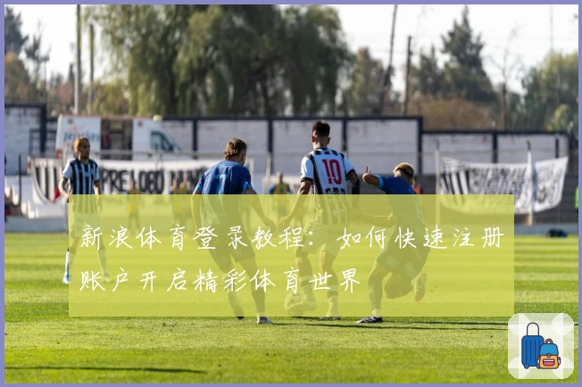 新浪体育登录教程：如何快速注册账户开启精彩体育世界