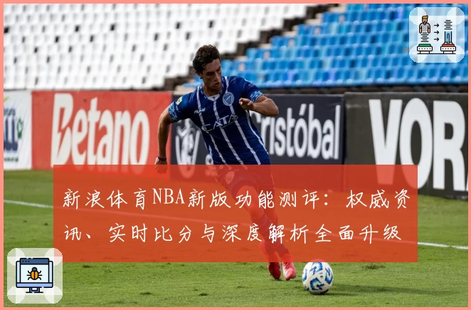 新浪体育NBA新版功能测评：权威资讯、实时比分与深度解析全面升级