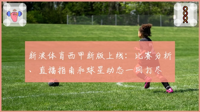 新浪体育西甲新版上线：比赛分析、直播指南和球星动态一网打尽