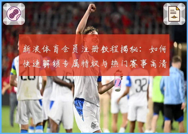 新浪体育会员注册教程揭秘:如何快速解锁专属特权与热门赛事高清直播体验