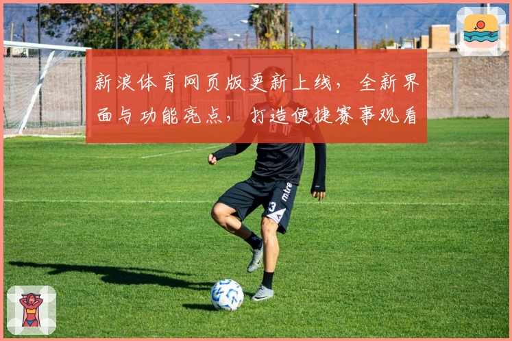 新浪体育网页版更新上线，全新界面与功能亮点，打造便捷赛事观看新体验
