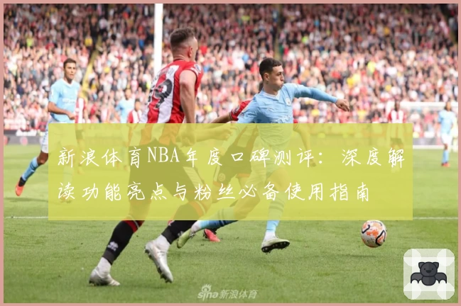 新浪体育NBA年度口碑测评：深度解读功能亮点与粉丝必备使用指南