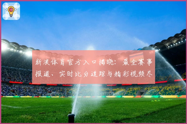 新浪体育官方入口揭晓：最全赛事报道、实时比分追踪与精彩视频尽在掌握