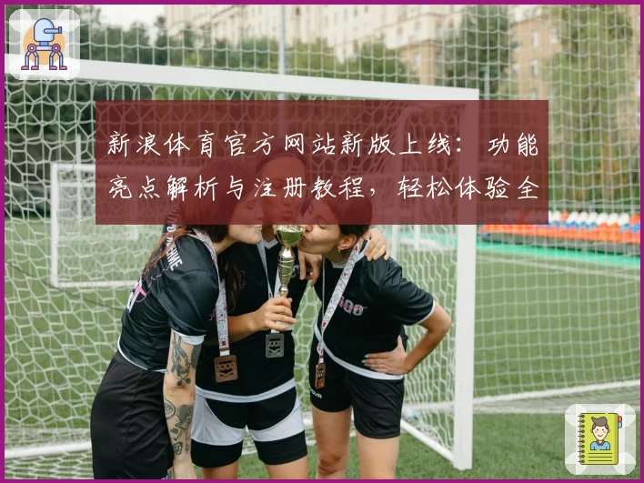 新浪体育官方网站新版上线：功能亮点解析与注册教程，轻松体验全新互动平台