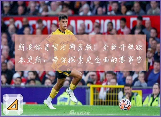 新浪体育官方网页版：全新升级版本更新，带你探索更全面的赛事资讯与独家解析