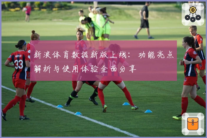 新浪体育数据新版上线：功能亮点解析与使用体验全面分享