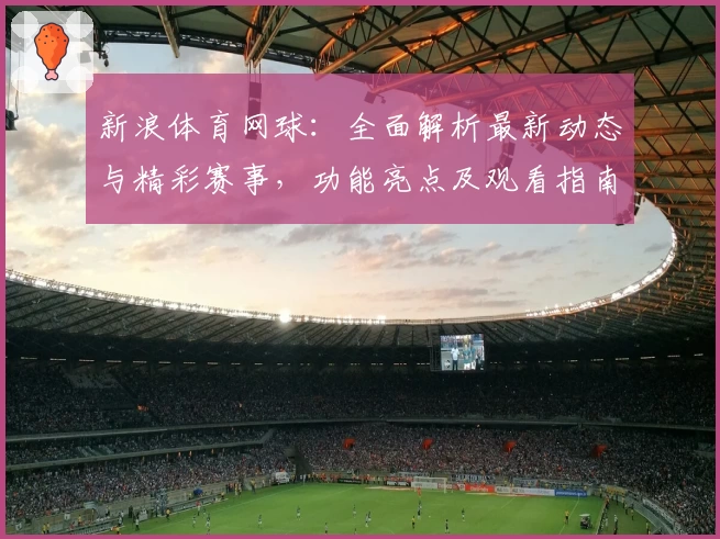 新浪体育网球：全面解析最新动态与精彩赛事，功能亮点及观看指南详解