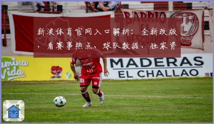 新浪体育官网入口解析：全新改版，看赛事热点、球队数据、独家资讯一站式体验