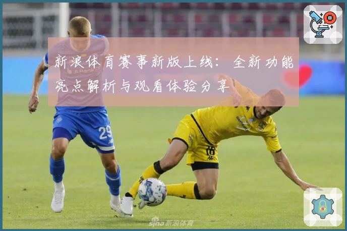 新浪体育赛事新版上线：全新功能亮点解析与观看体验分享