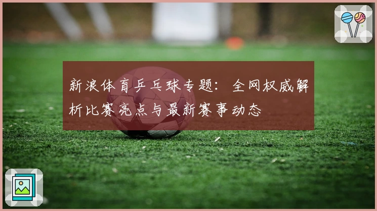 新浪体育乒乓球专题：全网权威解析比赛亮点与最新赛事动态