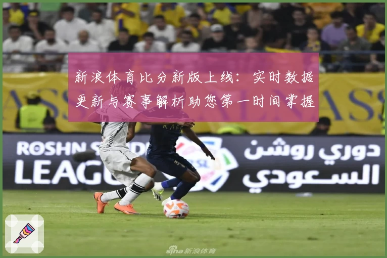 新浪体育比分新版上线：实时数据更新与赛事解析助您第一时间掌握比赛动态