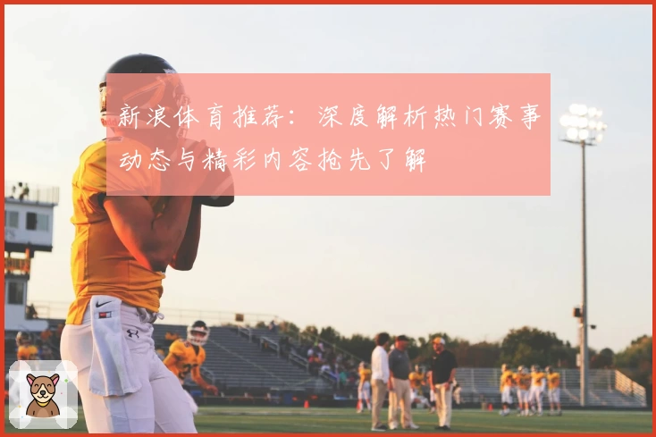 新浪体育推荐：深度解析热门赛事动态与精彩内容抢先了解