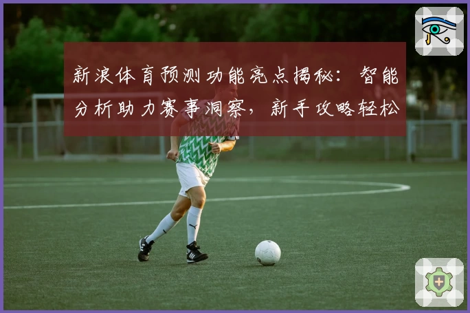 新浪体育预测功能亮点揭秘:智能分析助力赛事洞察,新手攻略轻松上手