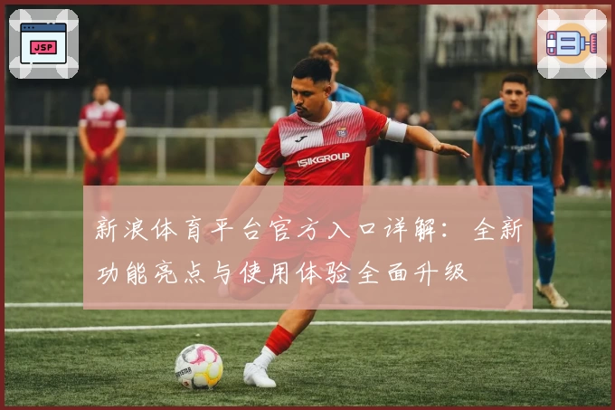 新浪体育平台官方入口详解：全新功能亮点与使用体验全面升级