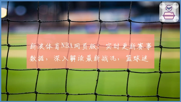 新浪体育NBA网页版：实时更新赛事数据，深入解读最新战况，篮球迷必看