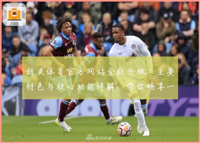 新浪体育官方网站全新升级：主要特色与核心功能详解，带你畅享一站式体育盛宴