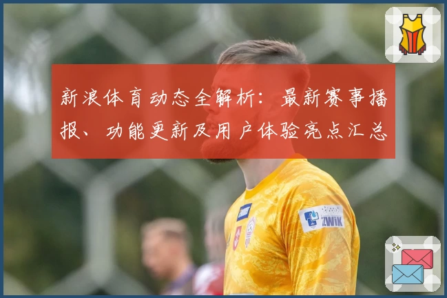 新浪体育动态全解析：最新赛事播报、功能更新及用户体验亮点汇总