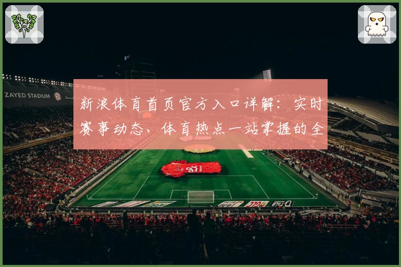 新浪体育首页官方入口详解:实时赛事动态、体育热点一站掌握的全新体验
