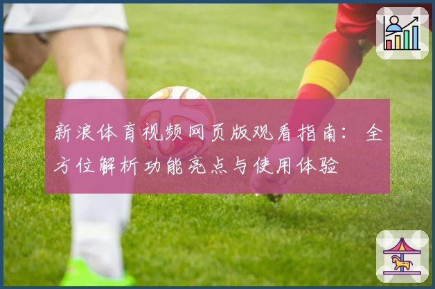 新浪体育视频网页版观看指南：全方位解析功能亮点与使用体验