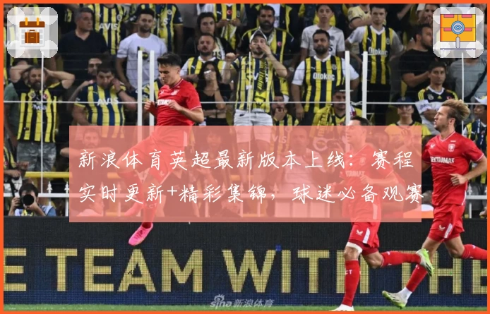 新浪体育英超最新版本上线：赛程实时更新+精彩集锦，球迷必备观赛神器