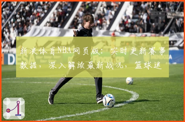 新浪体育NBA网页版：实时更新赛事数据，深入解读最新战况，篮球迷必看