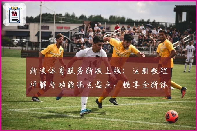 新浪体育服务新版上线：注册教程详解与功能亮点盘点，畅享全新体验