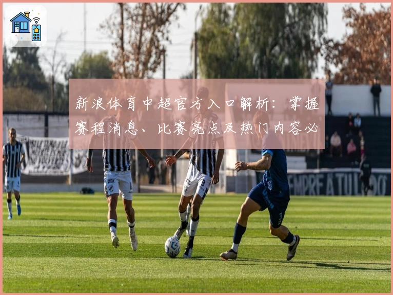 新浪体育中超官方入口解析：掌握赛程消息、比赛亮点及热门内容必备指南