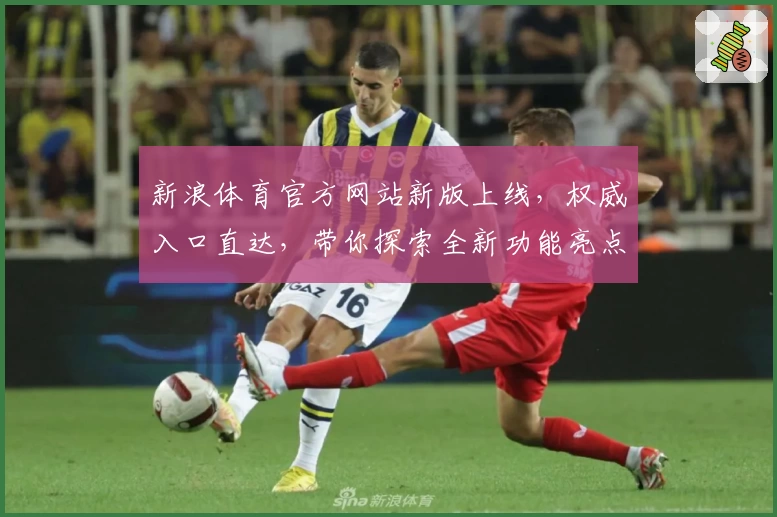 新浪体育官方网站新版上线，权威入口直达，带你探索全新功能亮点与优质用户体验