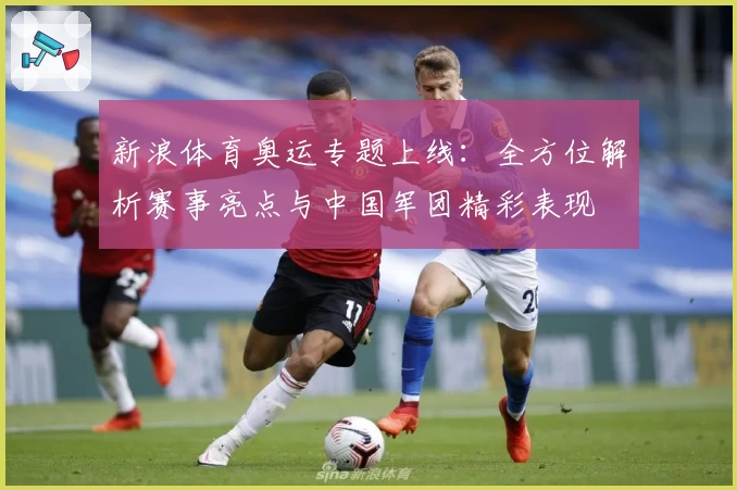 新浪体育奥运专题上线：全方位解析赛事亮点与中国军团精彩表现