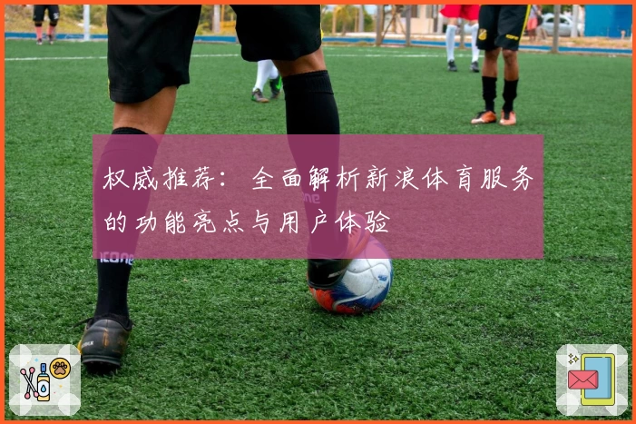 权威推荐：全面解析新浪体育服务的功能亮点与用户体验