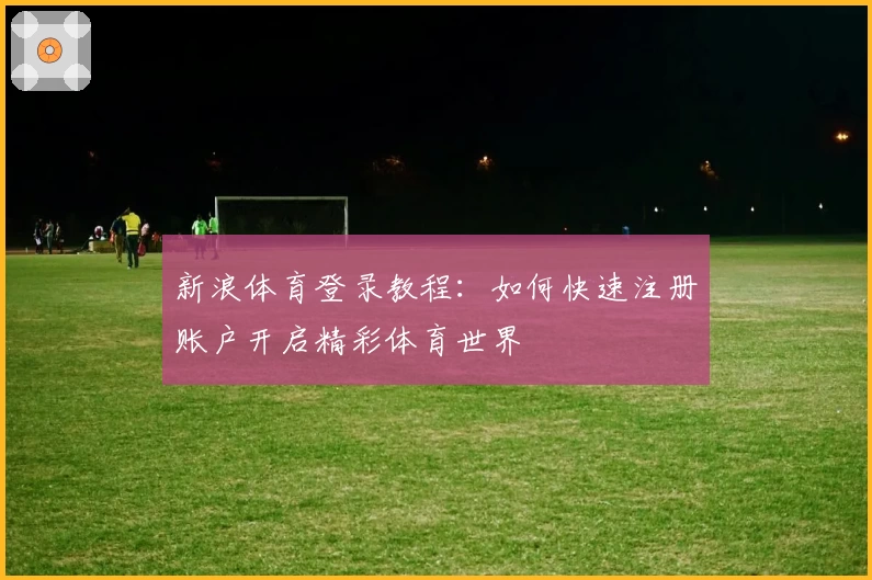 新浪体育登录教程：如何快速注册账户开启精彩体育世界