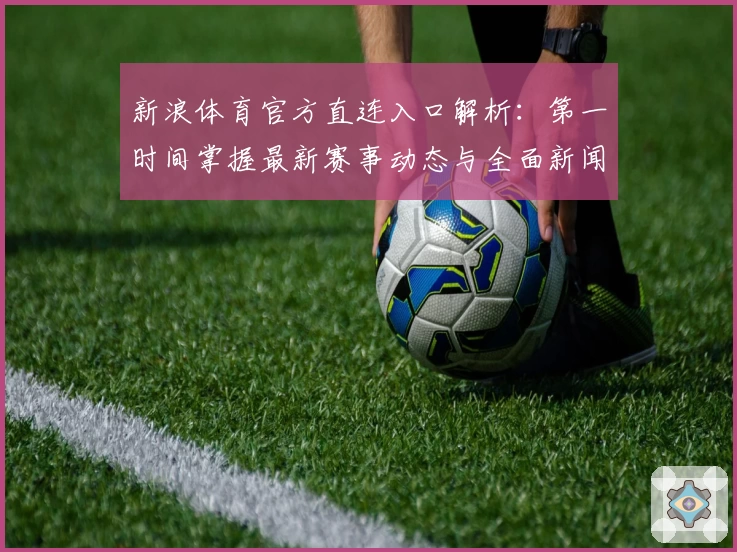 新浪体育官方直连入口解析：第一时间掌握最新赛事动态与全面新闻资讯