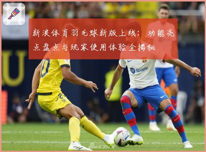 新浪体育羽毛球新版上线：功能亮点盘点与玩家使用体验全揭秘