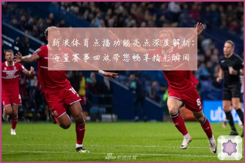 新浪体育点播功能亮点深度解析：海量赛事回放带您畅享精彩瞬间