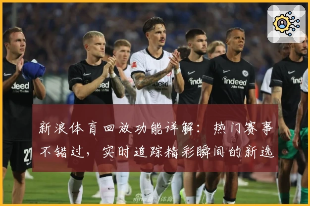 新浪体育回放功能详解:热门赛事不错过,实时追踪精彩瞬间的新选择