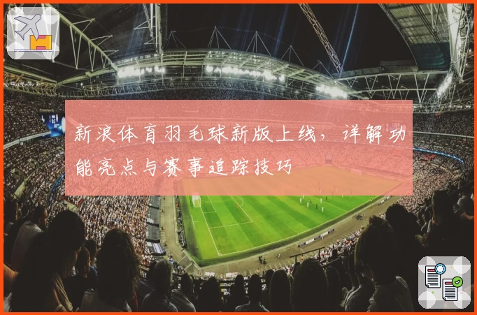 新浪体育羽毛球新版上线，详解功能亮点与赛事追踪技巧