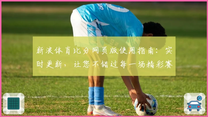 新浪体育比分网页版使用指南：实时更新，让您不错过每一场精彩赛事