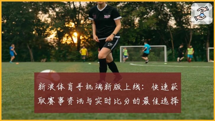 新浪体育手机端新版上线：快速获取赛事资讯与实时比分的最佳选择