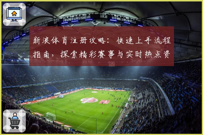 新浪体育注册攻略：快速上手流程指南，探索精彩赛事与实时热点资讯