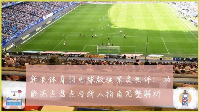 新浪体育羽毛球版块深度测评:功能亮点盘点与新人指南完整解析