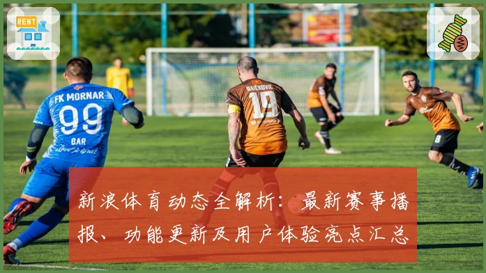 新浪体育动态全解析：最新赛事播报、功能更新及用户体验亮点汇总